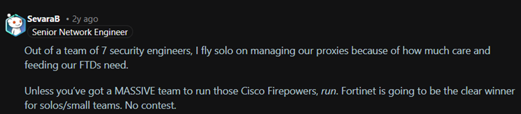 One network engineer, SevaraB, explained that Cisco Firepower environments often demand more administrative effort, which can become difficult for smaller IT teams